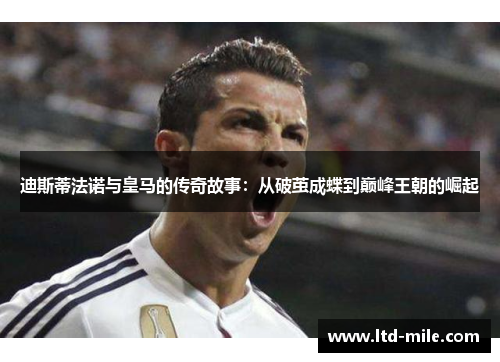 迪斯蒂法诺与皇马的传奇故事：从破茧成蝶到巅峰王朝的崛起