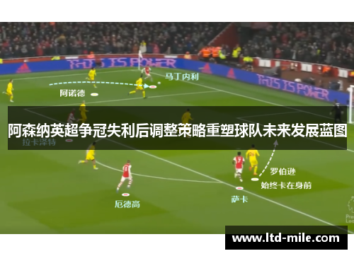 阿森纳英超争冠失利后调整策略重塑球队未来发展蓝图