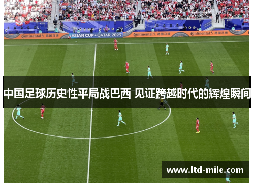 中国足球历史性平局战巴西 见证跨越时代的辉煌瞬间