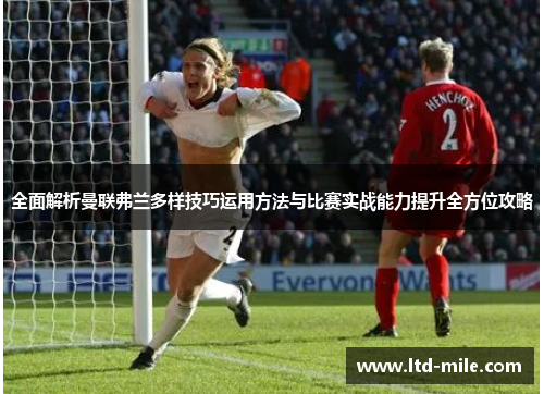 全面解析曼联弗兰多样技巧运用方法与比赛实战能力提升全方位攻略