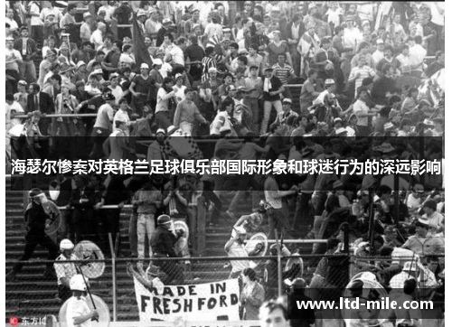 海瑟尔惨案对英格兰足球俱乐部国际形象和球迷行为的深远影响