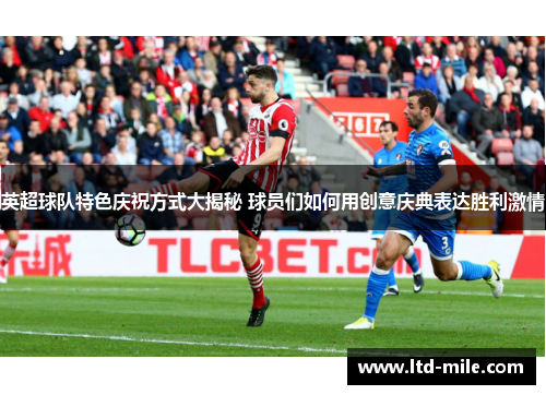 英超球队特色庆祝方式大揭秘 球员们如何用创意庆典表达胜利激情