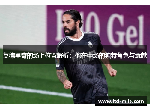 莫德里奇的场上位置解析：他在中场的独特角色与贡献