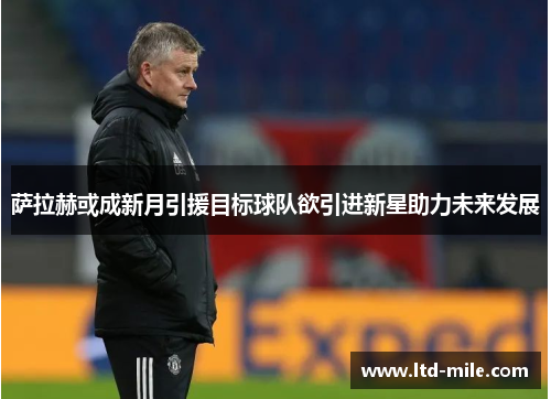 萨拉赫或成新月引援目标球队欲引进新星助力未来发展