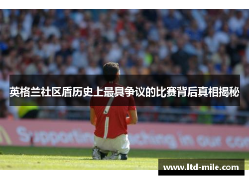 英格兰社区盾历史上最具争议的比赛背后真相揭秘