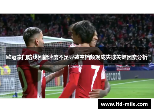 欧冠豪门防线回撤速度不足导致空档频现成失球关键因素分析