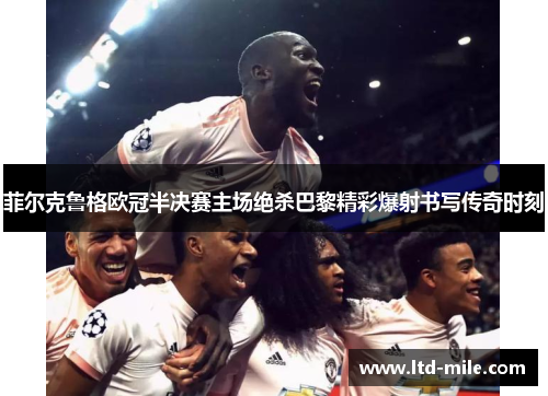 菲尔克鲁格欧冠半决赛主场绝杀巴黎精彩爆射书写传奇时刻