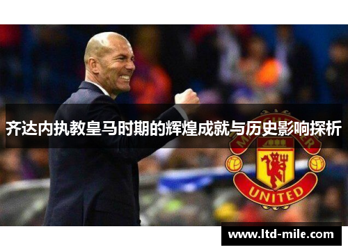 齐达内执教皇马时期的辉煌成就与历史影响探析