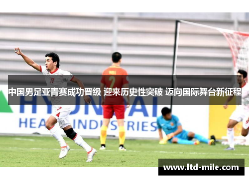 中国男足亚青赛成功晋级 迎来历史性突破 迈向国际舞台新征程