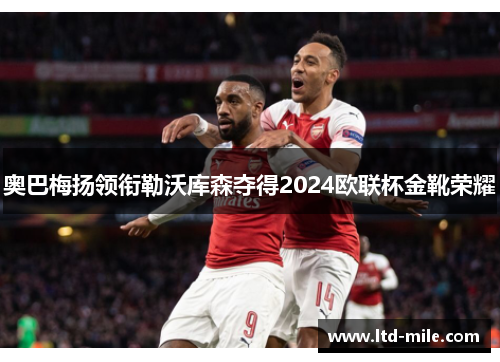 奥巴梅扬领衔勒沃库森夺得2024欧联杯金靴荣耀